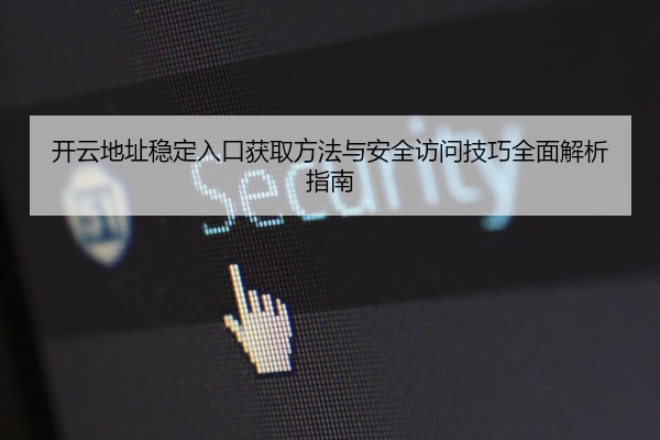 开云地址稳定入口获取方法与安全访问技巧全面解析指南