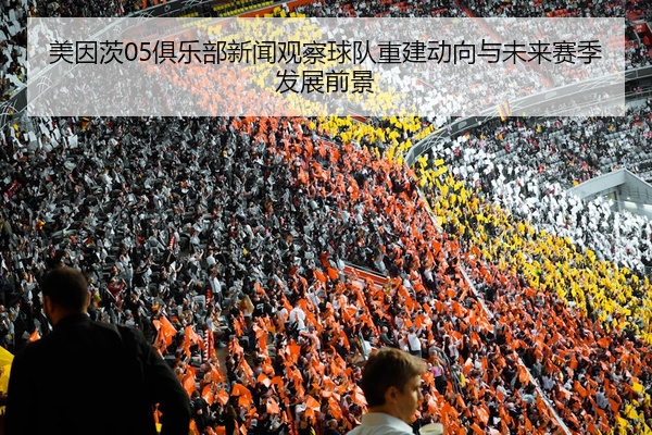 美因茨05俱乐部新闻观察球队重建动向与未来赛季发展前景
