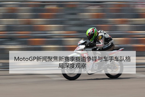 MotoGP新闻聚焦新赛季赛道争锋与车手车队格局深度观察