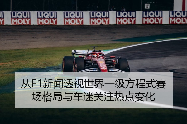 从F1新闻透视世界一级方程式赛场格局与车迷关注热点变化