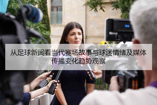 从足球新闻看当代赛场故事与球迷情绪及媒体传播变化趋势观察