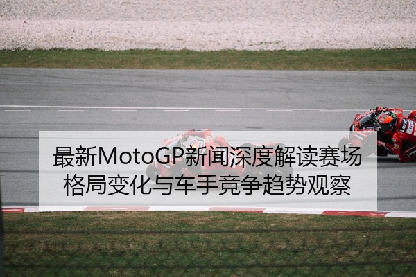 最新MotoGP新闻深度解读赛场格局变化与车手竞争趋势观察