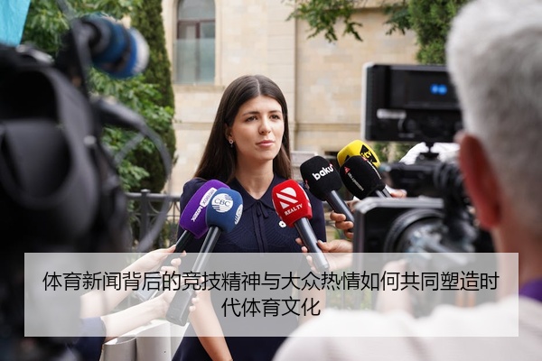 体育新闻背后的竞技精神与大众热情如何共同塑造时代体育文化