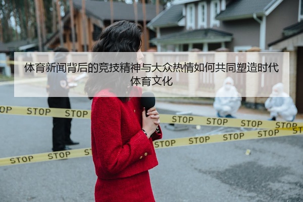 体育新闻背后的竞技精神与大众热情如何共同塑造时代体育文化
