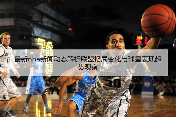 最新nba新闻动态解析联盟格局变化与球星表现趋势观察