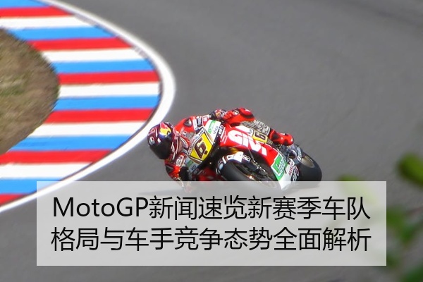 MotoGP新闻速览新赛季车队格局与车手竞争态势全面解析