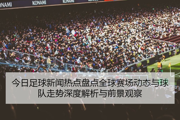 今日足球新闻热点盘点全球赛场动态与球队走势深度解析与前景观察