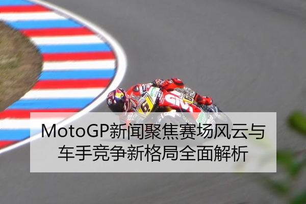 MotoGP新闻聚焦赛场风云与车手竞争新格局全面解析