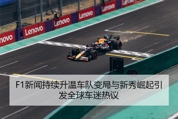 F1新闻持续升温车队变局与新秀崛起引发全球车迷热议