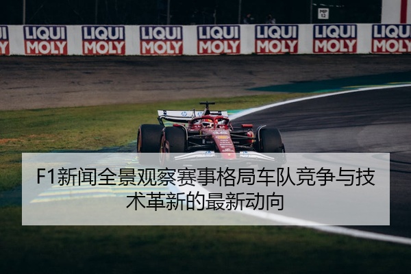 F1新闻全景观察赛事格局车队竞争与技术革新的最新动向