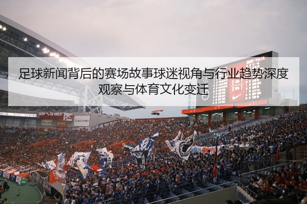 足球新闻背后的赛场故事球迷视角与行业趋势深度观察与体育文化变迁