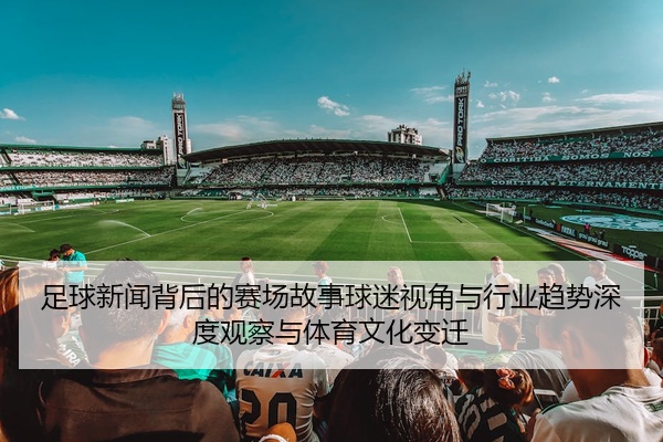 足球新闻背后的赛场故事球迷视角与行业趋势深度观察与体育文化变迁