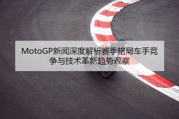 MotoGP新闻深度解析赛季格局车手竞争与技术革新趋势观察