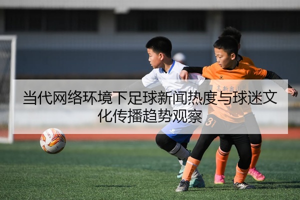 当代网络环境下足球新闻热度与球迷文化传播趋势观察