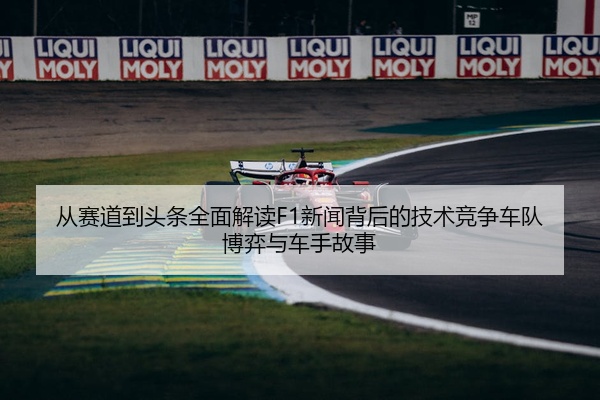 从赛道到头条全面解读F1新闻背后的技术竞争车队博弈与车手故事