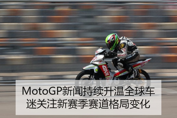 MotoGP新闻持续升温全球车迷关注新赛季赛道格局变化