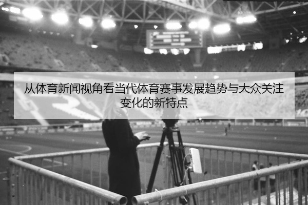 从体育新闻视角看当代体育赛事发展趋势与大众关注变化的新特点