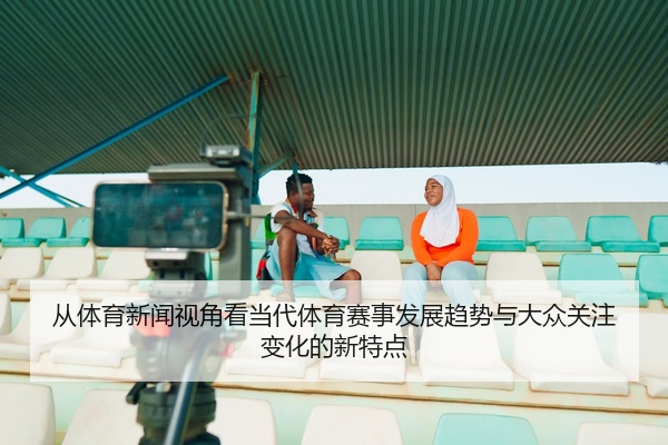 从体育新闻视角看当代体育赛事发展趋势与大众关注变化的新特点