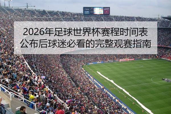 2026年足球世界杯赛程时间表公布后球迷必看的完整观赛指南