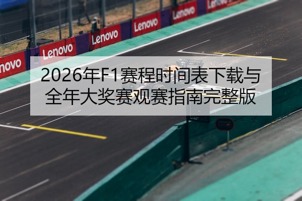 2026年F1赛程时间表下载与全年大奖赛观赛指南完整版