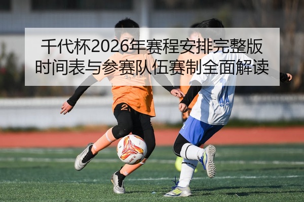 千代杯2026年赛程安排完整版时间表与参赛队伍赛制全面解读