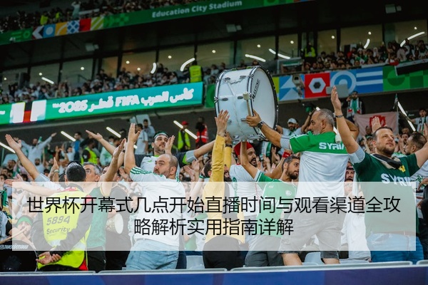 世界杯开幕式几点开始直播时间与观看渠道全攻略解析实用指南详解