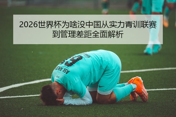 2026世界杯为啥没中国从实力青训联赛到管理差距全面解析