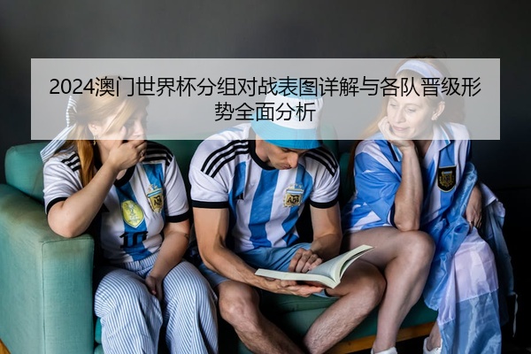 2024澳门世界杯分组对战表图详解与各队晋级形势全面分析