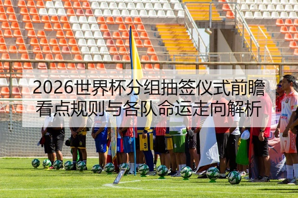 2026世界杯分组抽签仪式前瞻看点规则与各队命运走向解析