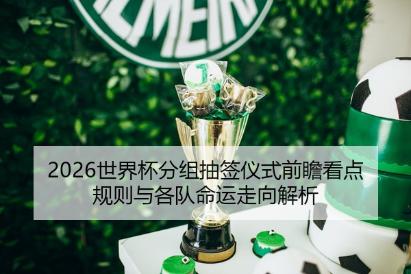 2026世界杯分组抽签仪式前瞻看点规则与各队命运走向解析