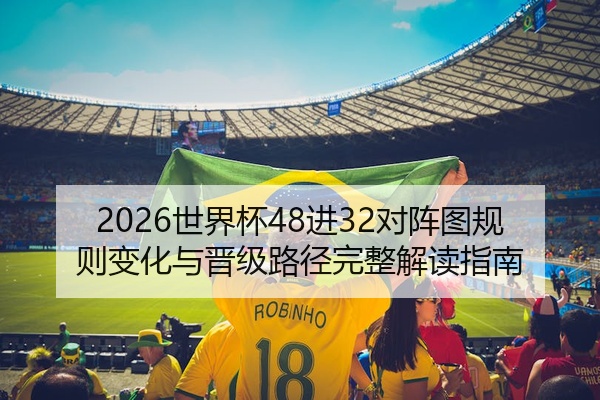 2026世界杯48进32对阵图规则变化与晋级路径完整解读指南