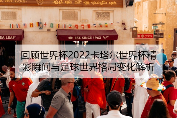 回顾世界杯2022卡塔尔世界杯精彩瞬间与足球世界格局变化解析