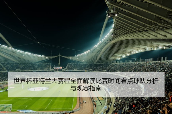 世界杯亚特兰大赛程全面解读比赛时间看点球队分析与观赛指南