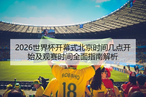 2026世界杯开幕式北京时间几点开始及观赛时间全面指南解析