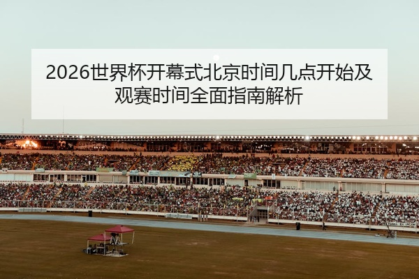 2026世界杯开幕式北京时间几点开始及观赛时间全面指南解析