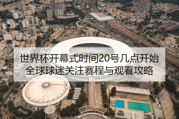 世界杯开幕式时间20号几点开始全球球迷关注赛程与观看攻略