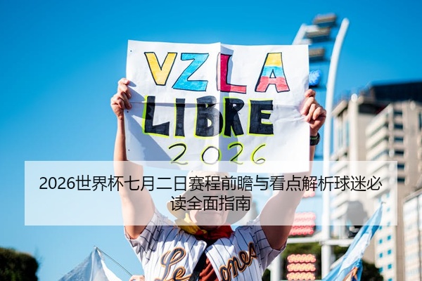 2026世界杯七月二日赛程前瞻与看点解析球迷必读全面指南