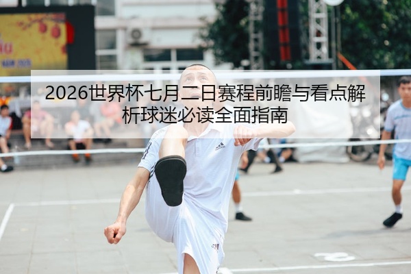 2026世界杯七月二日赛程前瞻与看点解析球迷必读全面指南