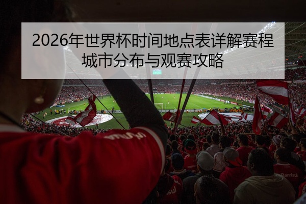 2026年世界杯时间地点表详解赛程城市分布与观赛攻略