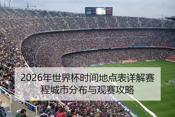 2026年世界杯时间地点表详解赛程城市分布与观赛攻略