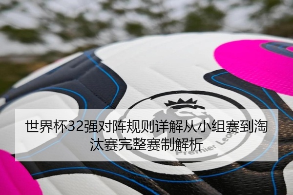 世界杯32强对阵规则详解从小组赛到淘汰赛完整赛制解析