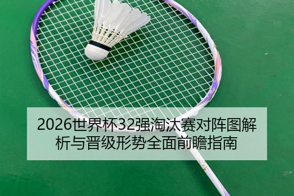 2026世界杯32强淘汰赛对阵图解析与晋级形势全面前瞻指南