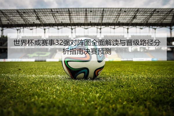 世界杯或赛事32强对阵图全面解读与晋级路径分析指南决赛预测