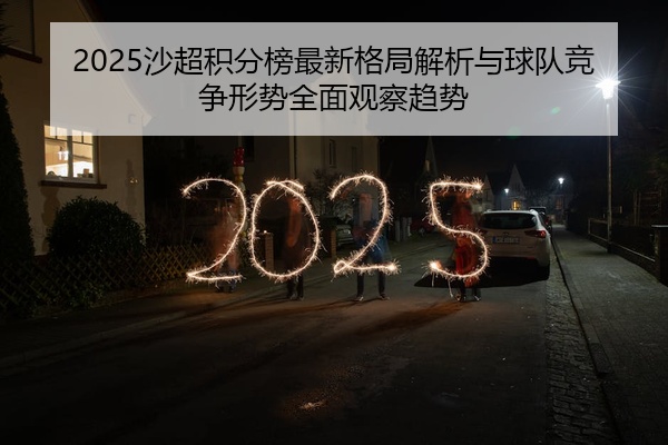 2025沙超积分榜最新格局解析与球队竞争形势全面观察趋势