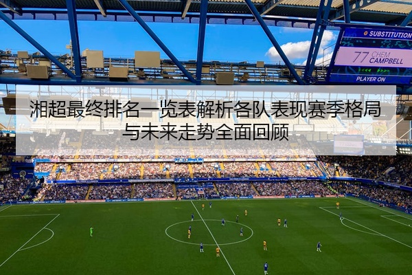 湘超最终排名一览表解析各队表现赛季格局与未来走势全面回顾