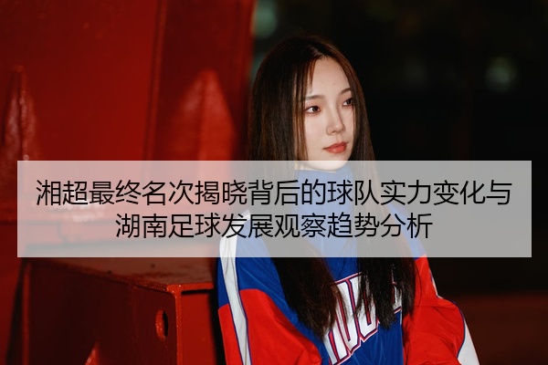 湘超最终名次揭晓背后的球队实力变化与湖南足球发展观察趋势分析