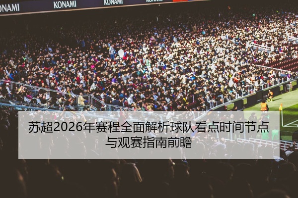 苏超2026年赛程全面解析球队看点时间节点与观赛指南前瞻
