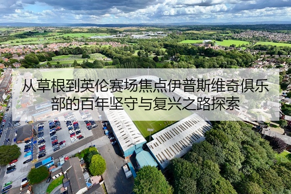 从草根到英伦赛场焦点伊普斯维奇俱乐部的百年坚守与复兴之路探索