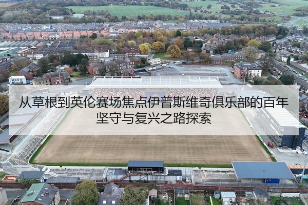 从草根到英伦赛场焦点伊普斯维奇俱乐部的百年坚守与复兴之路探索