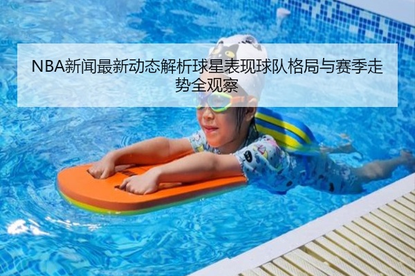 NBA新闻最新动态解析球星表现球队格局与赛季走势全观察